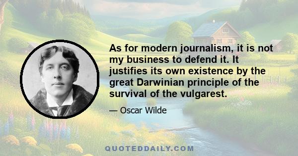 As for modern journalism, it is not my business to defend it. It justifies its own existence by the great Darwinian principle of the survival of the vulgarest.