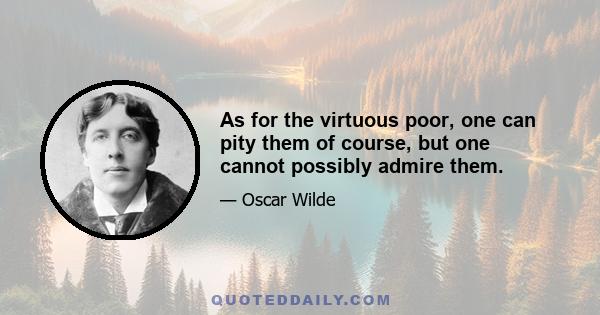 As for the virtuous poor, one can pity them of course, but one cannot possibly admire them.