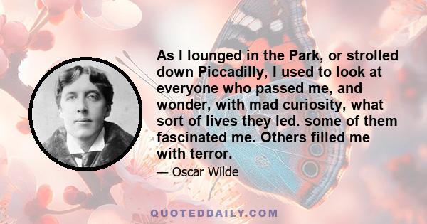 As I lounged in the Park, or strolled down Piccadilly, I used to look at everyone who passed me, and wonder, with mad curiosity, what sort of lives they led. some of them fascinated me. Others filled me with terror.