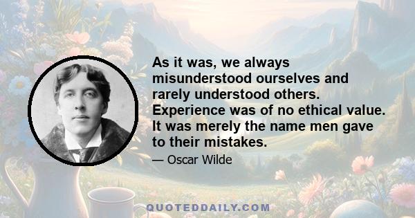 As it was, we always misunderstood ourselves and rarely understood others. Experience was of no ethical value. It was merely the name men gave to their mistakes.