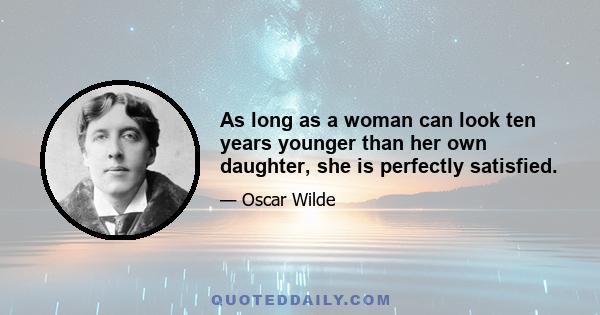 As long as a woman can look ten years younger than her own daughter, she is perfectly satisfied.