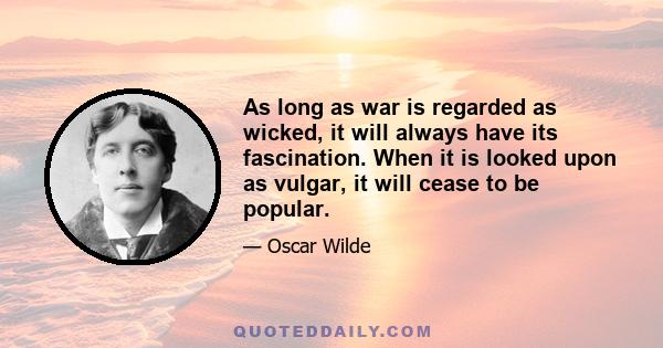 As long as war is regarded as wicked, it will always have its fascination. When it is looked upon as vulgar, it will cease to be popular.