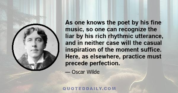 As one knows the poet by his fine music, so one can recognize the liar by his rich rhythmic utterance, and in neither case will the casual inspiration of the moment suffice. Here, as elsewhere, practice must precede