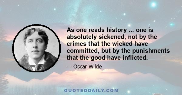 As one reads history ... one is absolutely sickened, not by the crimes that the wicked have committed, but by the punishments that the good have inflicted.