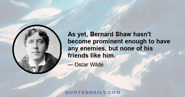 As yet, Bernard Shaw hasn't become prominent enough to have any enemies, but none of his friends like him.