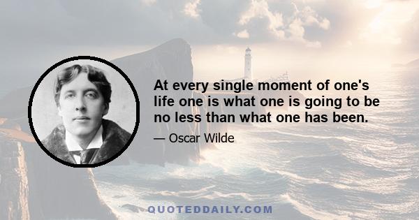 At every single moment of one's life one is what one is going to be no less than what one has been.