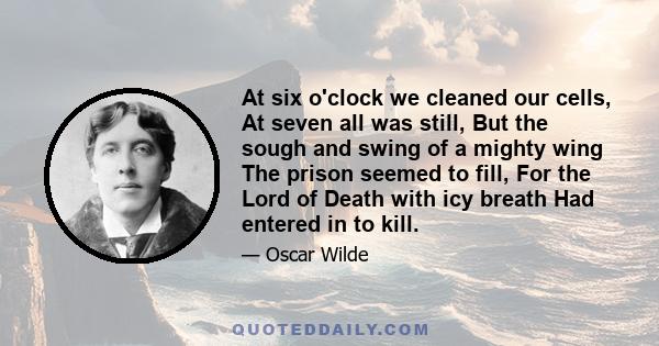 At six o'clock we cleaned our cells, At seven all was still, But the sough and swing of a mighty wing The prison seemed to fill, For the Lord of Death with icy breath Had entered in to kill.