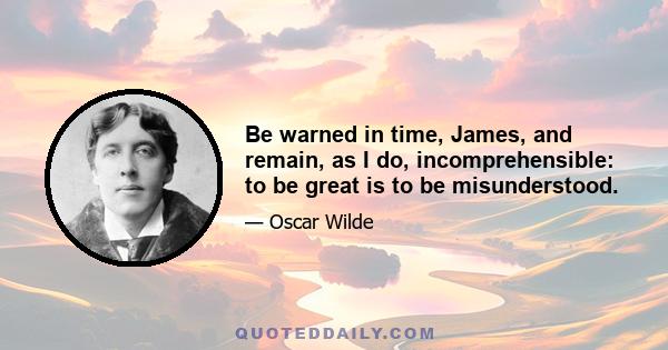 Be warned in time, James, and remain, as I do, incomprehensible: to be great is to be misunderstood.