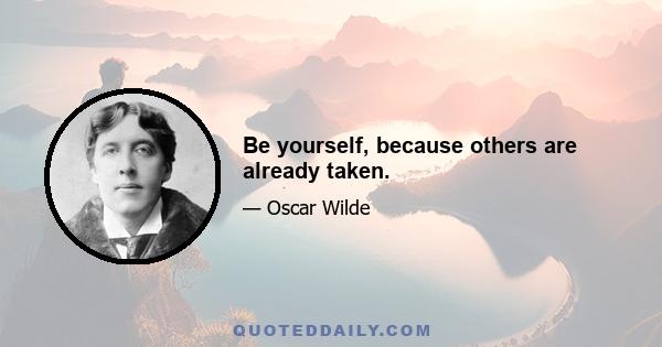 Be yourself, because others are already taken.