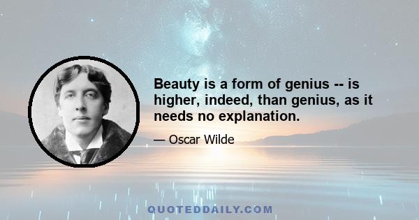 Beauty is a form of genius -- is higher, indeed, than genius, as it needs no explanation.