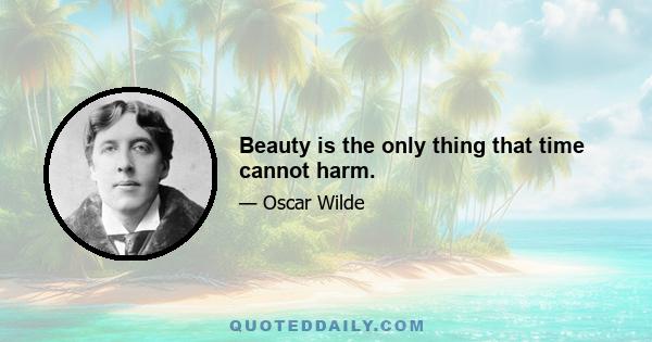 Beauty is the only thing that time cannot harm.