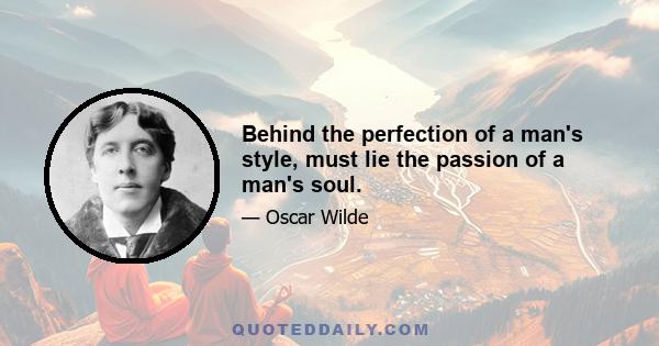 Behind the perfection of a man's style, must lie the passion of a man's soul.