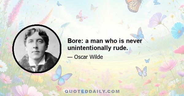 Bore: a man who is never unintentionally rude.