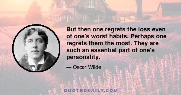 But then one regrets the loss even of one's worst habits. Perhaps one regrets them the most. They are such an essential part of one's personality.