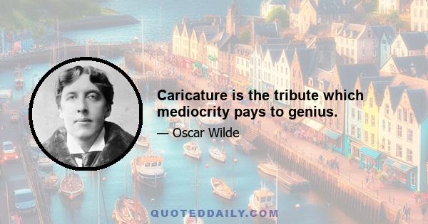 Caricature is the tribute which mediocrity pays to genius.