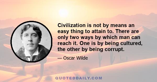 Civilization is not by means an easy thing to attain to. There are only two ways by which man can reach it. One is by being cultured, the other by being corrupt.