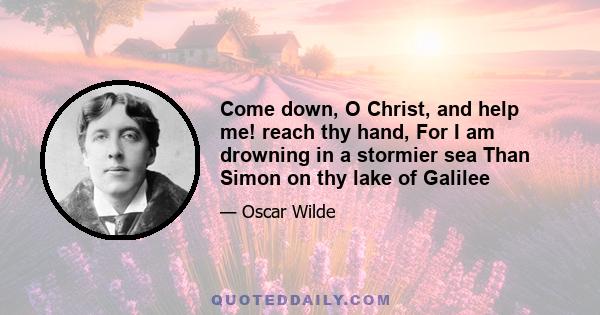 Come down, O Christ, and help me! reach thy hand, For I am drowning in a stormier sea Than Simon on thy lake of Galilee