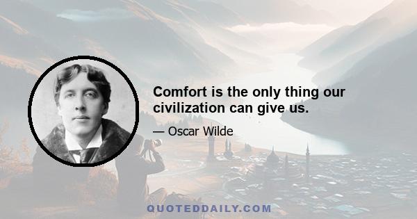 Comfort is the only thing our civilization can give us.