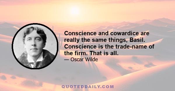 Conscience and cowardice are really the same things, Basil. Conscience is the trade-name of the firm. That is all.