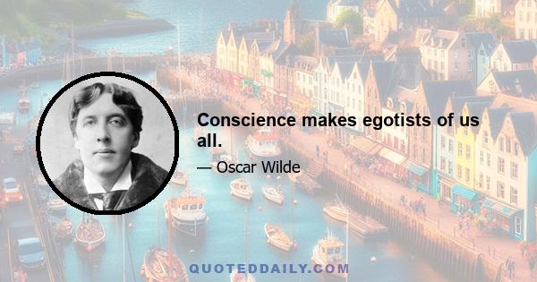 Conscience makes egotists of us all.