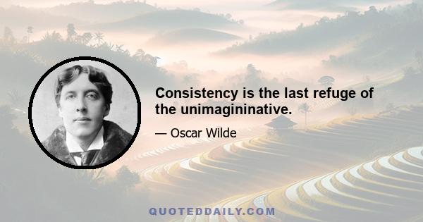 Consistency is the last refuge of the unimagininative.