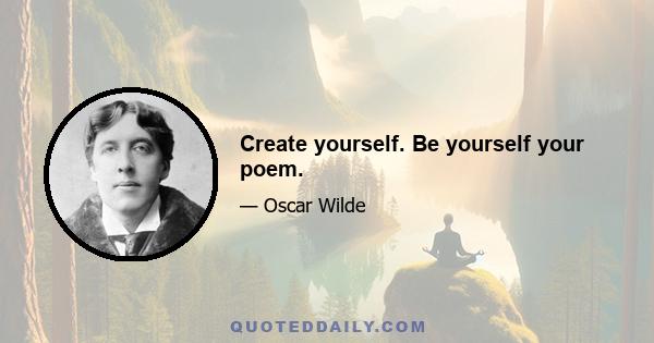 Create yourself. Be yourself your poem.