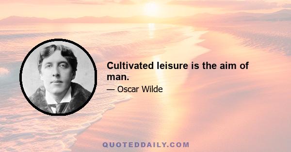 Cultivated leisure is the aim of man.