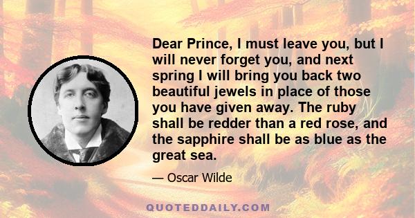 Dear Prince, I must leave you, but I will never forget you, and next spring I will bring you back two beautiful jewels in place of those you have given away. The ruby shall be redder than a red rose, and the sapphire