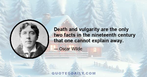 Death and vulgarity are the only two facts in the nineteenth century that one cannot explain away.