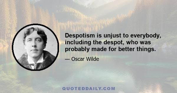 Despotism is unjust to everybody, including the despot, who was probably made for better things.