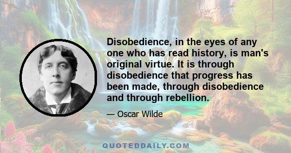 Disobedience, in the eyes of any one who has read history, is man's original virtue. It is through disobedience that progress has been made, through disobedience and through rebellion.