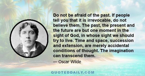 Do not be afraid of the past. If people tell you that it is irrevocable, do not believe them. The past, the present and the future are but one moment in the sight of God, in whose sight we should try to live. Time and