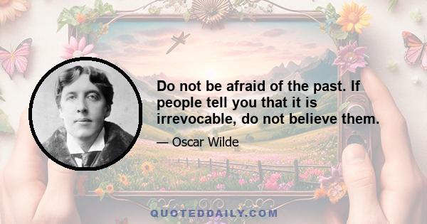 Do not be afraid of the past. If people tell you that it is irrevocable, do not believe them.