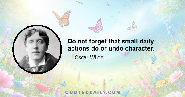 Do not forget that small daily actions do or undo character.