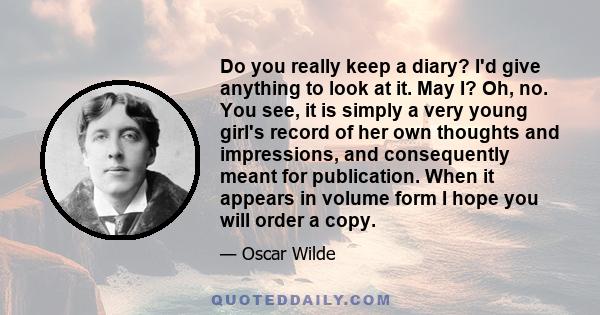 Do you really keep a diary? I'd give anything to look at it. May I? Oh, no. You see, it is simply a very young girl's record of her own thoughts and impressions, and consequently meant for publication. When it appears