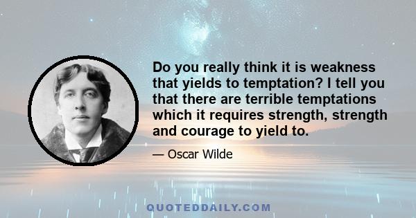 Do you really think it is weakness that yields to temptation? I tell you that there are terrible temptations which it requires strength, strength and courage to yield to.