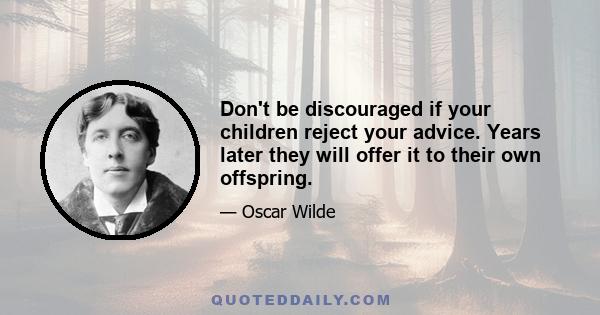 Don't be discouraged if your children reject your advice. Years later they will offer it to their own offspring.