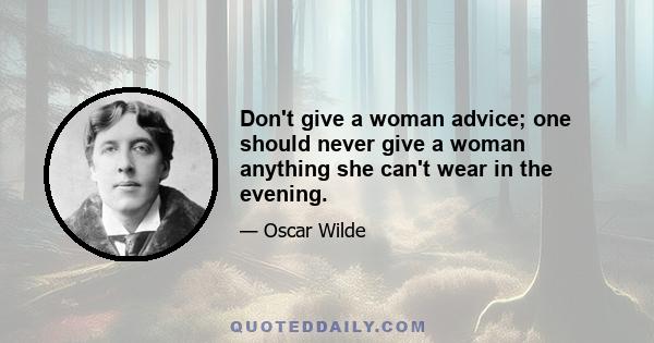 Don't give a woman advice; one should never give a woman anything she can't wear in the evening.