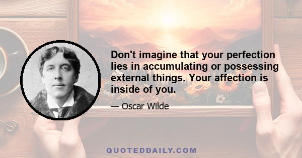 Don't imagine that your perfection lies in accumulating or possessing external things. Your affection is inside of you.