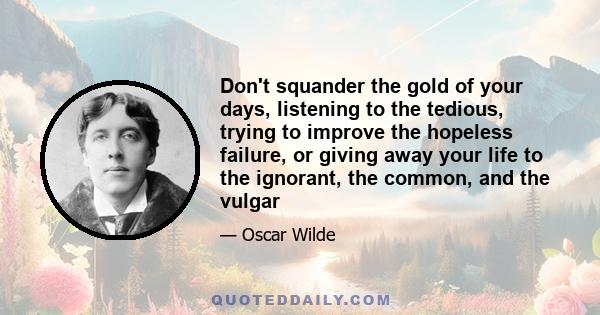 Don't squander the gold of your days, listening to the tedious, trying to improve the hopeless failure, or giving away your life to the ignorant, the common, and the vulgar