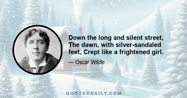 Down the long and silent street, The dawn, with silver-sandaled feet, Crept like a frightened girl.