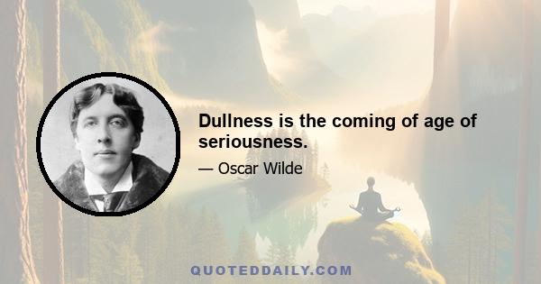 Dullness is the coming of age of seriousness.