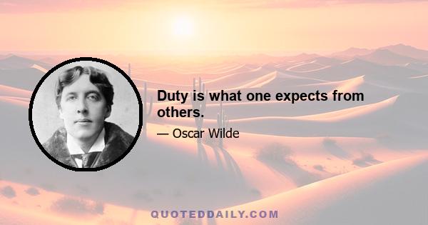 Duty is what one expects from others.