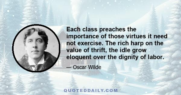 Each class preaches the importance of those virtues it need not exercise. The rich harp on the value of thrift, the idle grow eloquent over the dignity of labor.