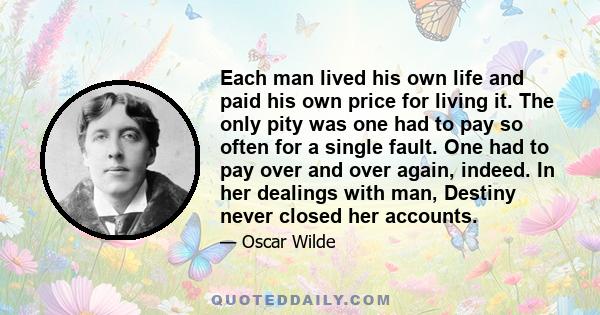 Each man lived his own life and paid his own price for living it. The only pity was one had to pay so often for a single fault. One had to pay over and over again, indeed. In her dealings with man, Destiny never closed