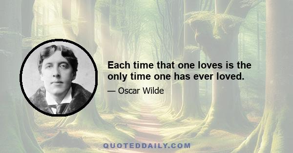 Each time that one loves is the only time one has ever loved.