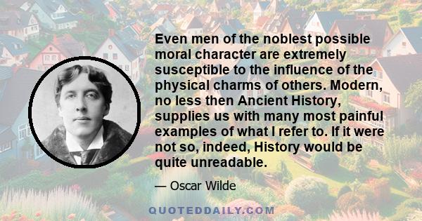 Even men of the noblest possible moral character are extremely susceptible to the influence of the physical charms of others. Modern, no less then Ancient History, supplies us with many most painful examples of what I