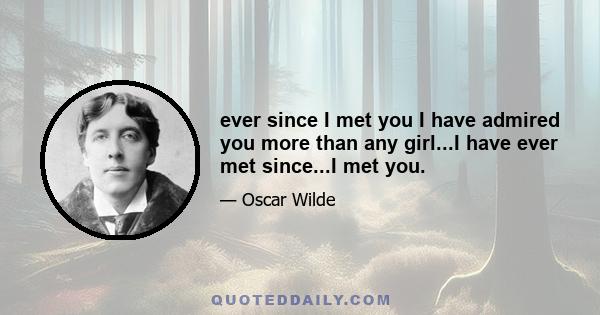 ever since I met you I have admired you more than any girl...I have ever met since...I met you.