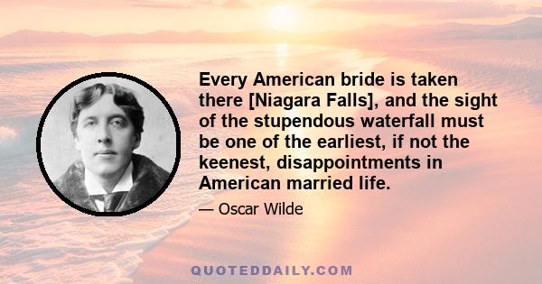 Every American bride is taken there [Niagara Falls], and the sight of the stupendous waterfall must be one of the earliest, if not the keenest, disappointments in American married life.