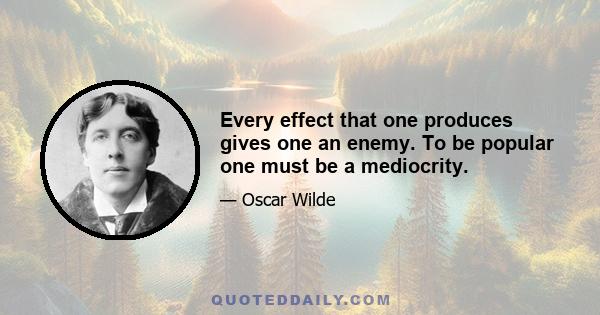 Every effect that one produces gives one an enemy. To be popular one must be a mediocrity.